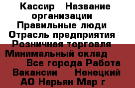 Кассир › Название организации ­ Правильные люди › Отрасль предприятия ­ Розничная торговля › Минимальный оклад ­ 30 000 - Все города Работа » Вакансии   . Ненецкий АО,Нарьян-Мар г.